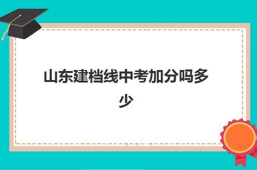 山东建档线中考加分吗多少(中考建档线多少分2024年)