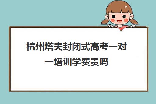 杭州塔夫封闭式高考一对一培训学费贵吗(杭州民办高中学费收费标准)