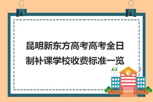 昆明新东方高考高考全日制补课学校收费标准一览表(新东方全日制高三学费)