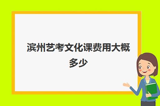 滨州艺考文化课费用大概多少(今年山东艺考文化课分数线是多少)