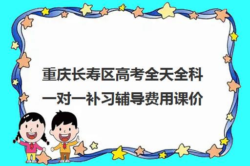 重庆长寿区高考全天全科一对一补习辅导费用课价格多少钱