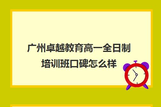 广州卓越教育高一全日制培训班口碑怎么样(广州卓越中考复读学校收费)