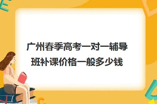 广州春季高考一对一辅导班补课价格一般多少钱(春季高考报名费多少钱)