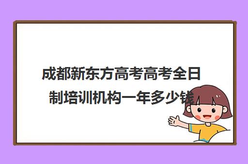 成都新东方高考高考全日制培训机构一年多少钱(成都高三全日制冲刺班哪里好)