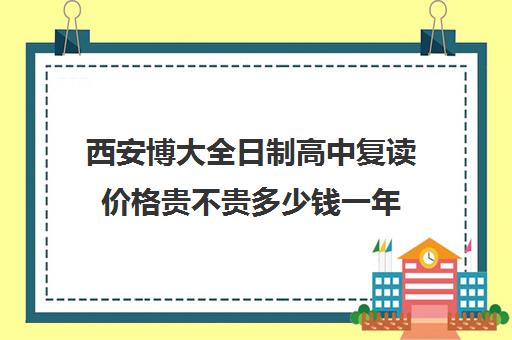 西安博大全日制高中复读价格贵不贵多少钱一年(西安高考复读学校排名及学费)