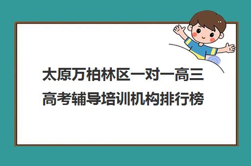 太原万柏林区一对一高三高考辅导培训机构排行榜(小托福一对一培训机构)