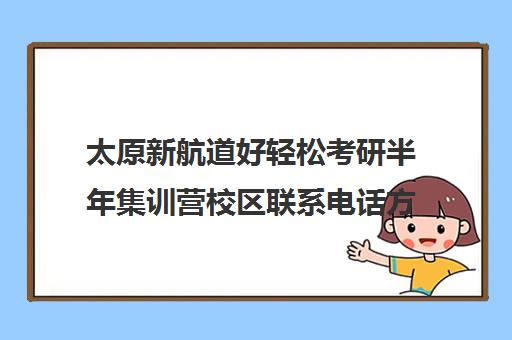 太原新航道好轻松考研半年集训营校区联系电话方式（新航道好轻松考研咋样）