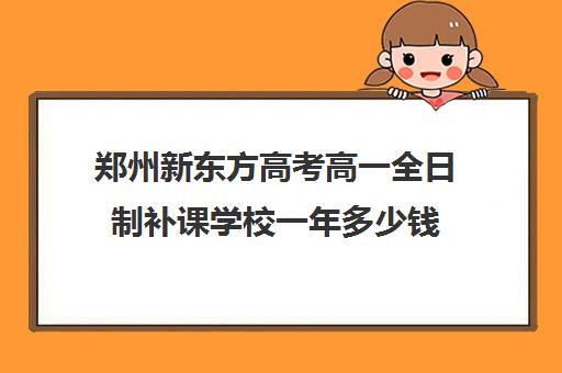 郑州新东方高考高一全日制补课学校一年多少钱(高三全日制补课一般多少钱)