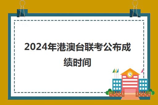 2024年港澳台联考公布成绩时间(港澳台联考难度怎么样)