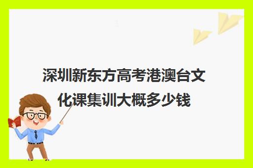 深圳新东方高考港澳台文化课集训大概多少钱(新东方艺考文化课全日制辅导)