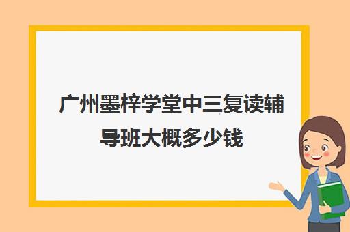 广州墨梓学堂中三复读辅导班大概多少钱(初三复读培训机构)