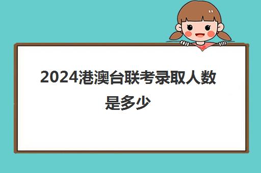 2024港澳台联考录取人数是多少(2024港澳联考人数)