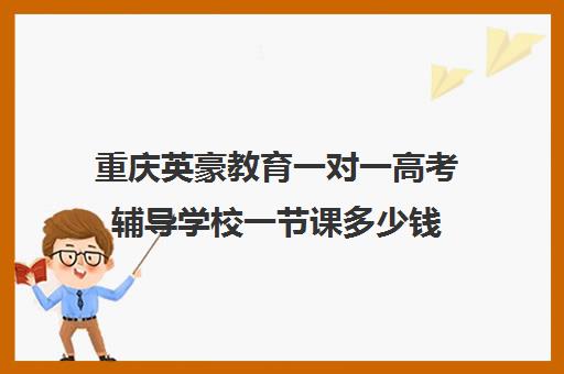 重庆英豪教育一对一高考辅导学校一节课多少钱（重庆一对一教育机构排名）