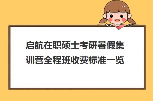 启航在职硕士考研暑假集训营全程班收费标准一览表（启航考研大概要多少钱）