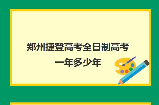 郑州捷登高考全日制高考一年多少年(河南普高单招报名时间)