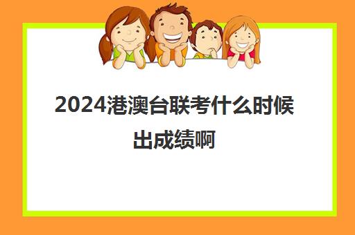 2024港澳台联考什么时候出成绩啊(港澳台联考成绩公布时间)