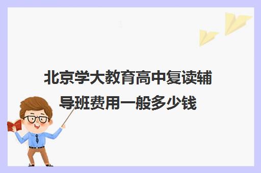 北京学大教育高中复读辅导班费用一般多少钱（开设辅导班大概多少钱）