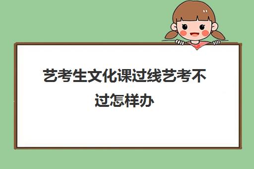 艺考生文化课过线艺考不过怎样办(如果艺考过了文化没过怎么办)