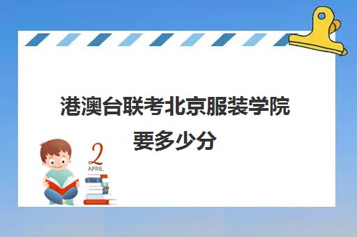 港澳台联考北京服装学院要多少分(港澳台联考可以报考哪些大学)