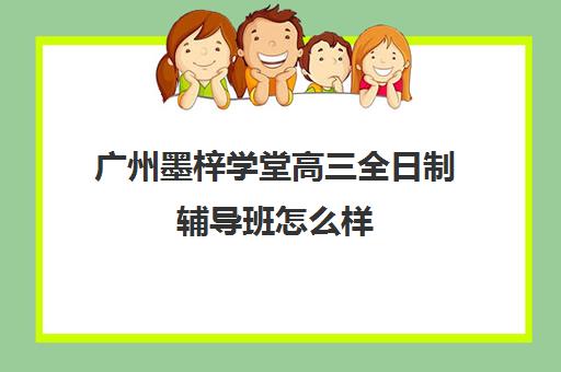 广州墨梓学堂高三全日制辅导班怎么样(广州艺考培训学校前十)