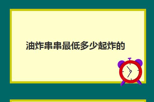 油炸串串最低多少起炸的(炸串串怎么炸的窍门)