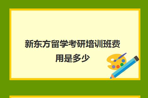 新东方留学考研培训班费用是多少(新东方考研一对一多少钱)