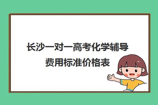 长沙一对一高考化学辅导费用标准价格表(长沙市一对一辅导怎么收费)