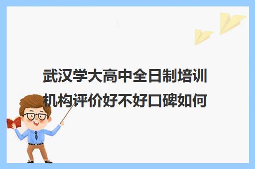 武汉学大高中全日制培训机构评价好不好口碑如何(武汉最靠谱的十大教育机构)