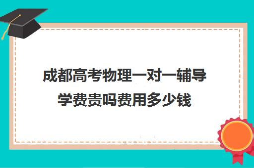 成都高考物理一对一辅导学费贵吗费用多少钱(辅导班收费价目表)