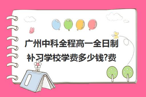 广州中科全程高一全日制补习学校学费多少钱?费用一览表