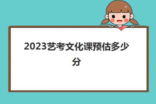 2023艺考文化课预估多少分(预估2024年艺考分数线)