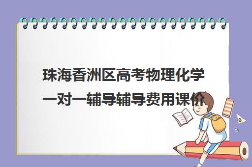 珠海香洲区高考物理化学一对一辅导辅导费用课价格多少钱(珠海一对一补课价格)