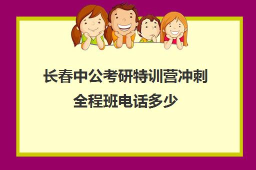 长春中公考研特训营冲刺全程班电话多少（长春考公务员培训机构哪个好）