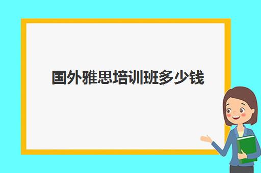 国外雅思培训班多少钱(雅思培训班一般价格)