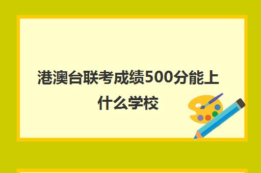 港澳台联考成绩500分能上什么学校(港澳台全国联考真题)