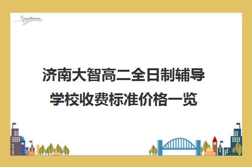 济南大智高二全日制辅导学校收费标准价格一览(全日制高中是什么意思)