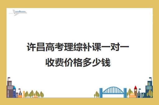 许昌高考理综补课一对一收费价格多少钱(高中补课一对一收费标准)