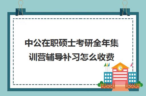 中公在职硕士考研全年集训营辅导补习怎么收费