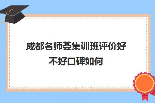 成都名师荟集训班评价好不好口碑如何(名师荟高考教育质量怎么样)