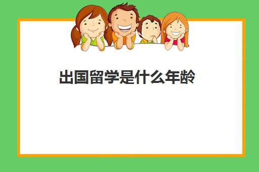 出国留学是什么年龄(几岁出国留学最合适)