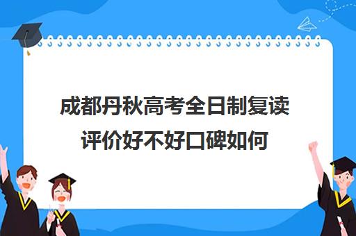 成都丹秋高考全日制复读评价好不好口碑如何(长春高考复读最好学校)