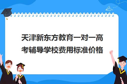 天津新东方教育一对一高考辅导学校费用标准价格表（天津一对一辅导价格表）