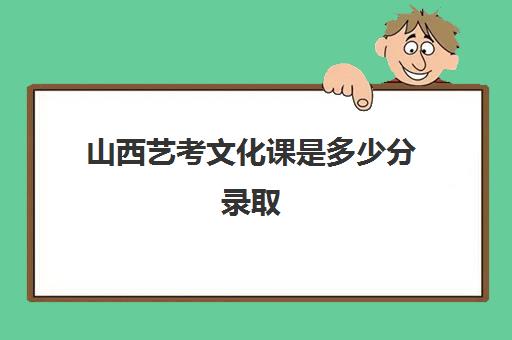 山西艺考文化课是多少分录取(太原全封闭艺考文化课)