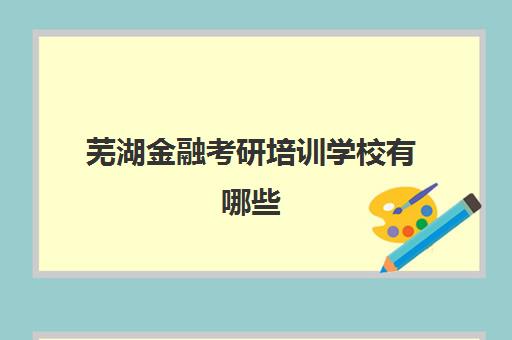 芜湖金融考研培训学校有哪些(安徽财经大学金融考研)