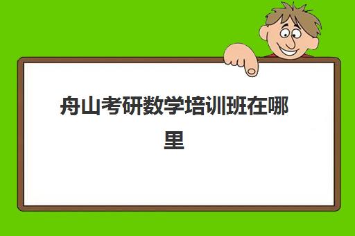 舟山考研数学培训班在哪里(舟山有哪些培训机构)