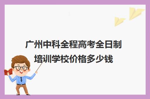 广州中科全程高考全日制培训学校价格多少钱(全日制广东中医师承班)