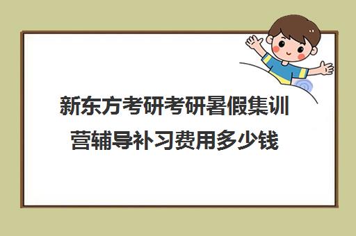 新东方考研考研暑假集训营辅导补习费用多少钱