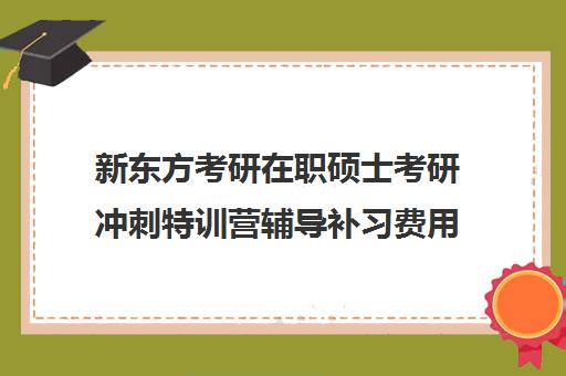 新东方考研在职硕士考研冲刺特训营辅导补习费用标准价格表