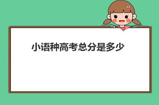 小语种高考总分是多少(小语种高考分数怎么算)