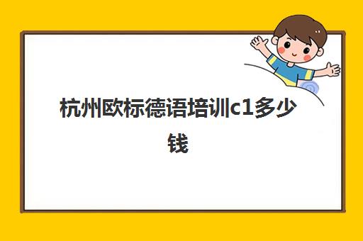 杭州欧标德语培训c1多少钱(欧标b1相当于雅思几分)